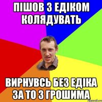 Пішов з Едіком колядувать Вирнувсь без Едіка за то з грошима