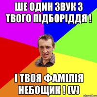 Ше один звук з твого підборіддя ! І твоя фамілія небощик ! (V)