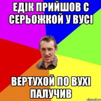 едік прийшов с серьожкой у вусі вертухой по вухі палучив