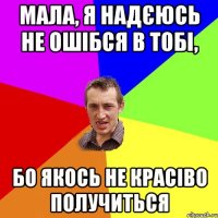 мала, я надєюсь не ошібся в тобі, бо якось не красіво получиться