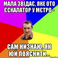 мала звідає, яке ото єскалатор у мєтро - сам низнаю, як юй пояснити...