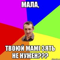 мала, твоюй мамі зять не нужен???