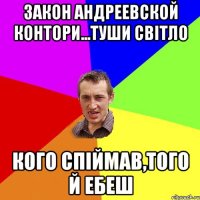 ЗАКОН АНДРЕЕВСКОЙ КОНТОРИ...ТУШИ СВІТЛО КОГО СПІЙМАВ,ТОГО Й ЕБЕШ