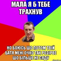 Мала я б тебе трахнув но боюсь шо потом твiй батя менi очко так розiрве шо бiльше не сяду