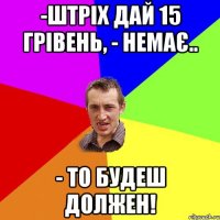 -Штріх дай 15 грівень, - немає.. - то будеш должен!