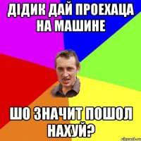 дiдик дай проехаца на машине шо значит пошол нахуй?