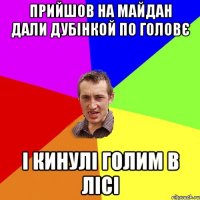 прийшов на майдан дали дубінкой по головє і кинулі голим в лісі