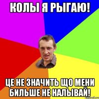 колы я рыгаю! це не значить що мени бильше не налывай!