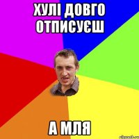 хулі довго отписуєш а мля