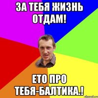 За тебя жизнь отдам! Ето про тебя-балтика.!