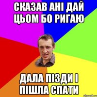 Сказав Ані дай цьом бо ригаю дала пізди і пішла спати