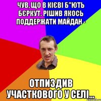 чув, що в кієві б"ють бєркут. рішив якось поддержати майдан - отпиздив участкового у селі...