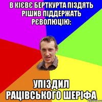 В КІЄВЄ БЕРТКУРТА ПІЗДЯТЬ РІШИВ ПІДДЕРЖАТЬ РЄВОЛЮЦІЮ: УПІЗДИЛ РАЦІВСЬКОГО ШЕРІФА