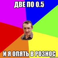 Две по 0.5 и я опять в рознос