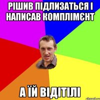 рішив підлизаться і написав комплімєнт а їй відітілі