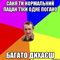 саня ти нормальний пацан тіки одне погано багато дихаєш