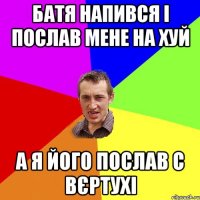 БАТЯ НАПИВСЯ І ПОСЛАВ МЕНЕ НА ХУЙ А Я ЙОГО ПОСЛАВ С ВЄРТУХІ