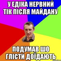 У ЕДІКА НЕРВНИЙ ТІК ПІСЛЯ МАЙДАНУ ПОДУМАВ ШО ГЛІСТИ ДОЇДАЮТЬ