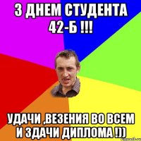 З Днем Студента 42-Б !!! Удачи ,везения во всем и здачи диплома !))