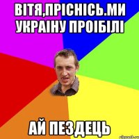 Вітя,пріснісь.Ми Украіну проібілі Ай пездець