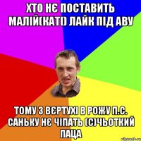 хто нє поставить малій(Каті) лайк під аву тому з вєртухі в рожу П.С. Саньку нє чіпать (с)Чьоткий паца