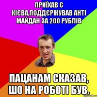 Приїхав с Кієва,поддєржував анті майдан за 200 рублів пацанам сказав, шо на роботі був.