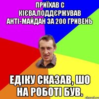 Приїхав с Кієва,поддєржував анті-майдан за 200 гривень Едіку сказав, шо на роботі був.