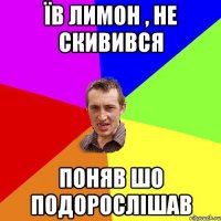 Їв лимон , не скивився Поняв шо подорослішав