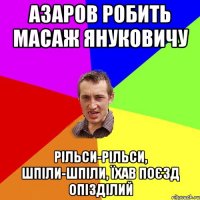 Азаров робить масаж Януковичу Рільси-рільси, шпіли-шпіли, їхав поєзд опізділий