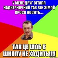 У мене друг Віталя Надкерничний так він зімой кроси носить.... Так це шоб в школу не ходить!!!!