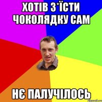 хотів з*їсти чоколядку сам нє палучілось