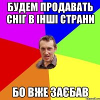 БУДЕМ ПРОДАВАТЬ СНІГ В ІНШІ СТРАНИ БО ВЖЕ ЗАЄБАВ