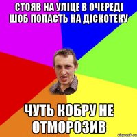 стояв на уліце в очереді шоб попасть на діскотеку чуть кобру не отморозив