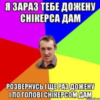 я зараз тебе дожену снікерса дам розвернусь і ще раз дожену і по голові снікерсом дам