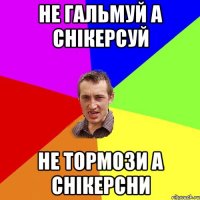 не гальмуй а снікерсуй не тормози а снікерсни