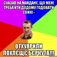 сказав на майданє, що мені треба йти додому годовати свині - отхуярили похлєщє бєркута!!!