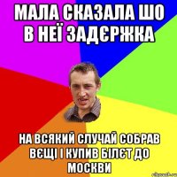 мала сказала шо в неї задєржка на всякий случай собрав вєщі і купив білєт до москви