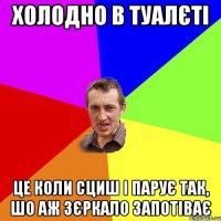 холодно в туалєті це коли сциш і парує так, шо аж зєркало запотіває