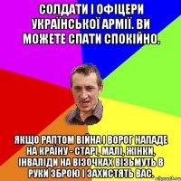 Солдати і офіцери української армії. Ви можете спати спокійно. Якщо раптом війна і ворог нападе на країну - старі, малі, жінки, інваліди на візочках візьмуть в руки зброю і захистять вас.