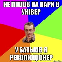 НЕ ПІШОВ НА ПАРИ В УНІВЕР У БАТЬКІВ Я РЕВОЛЮЦІОНЕР