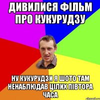 дивилися фільм про кукурудзу ну кукурудзи я шото там ненаблюдав цілих півтора часа