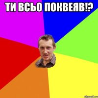 Ти всьо ПОКВЕЯВ!? 