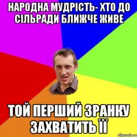 Народна мудрість- Хто до сільради ближче живе Той перший зранку захватить її