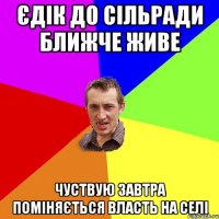 Єдік до сільради ближче живе чуствую завтра поміняється власть на селі