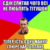 Єдік спитав чого всі не люблять тітушок тепер їсть одну манку і пюре картопляне