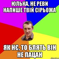 Юлька, не реви напише твій Сірьожа як нє, то блять він не пацан