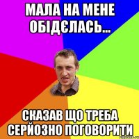 мала на мене обідєлась... сказав що треба серйозно поговорити