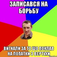 записався на борьбу вигнали за то шо поклав на лопатки з вєртухи