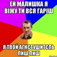 ей малишка я віжу ти вся гаріш я твой агнєтушитєль пиш пиш