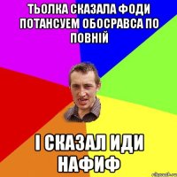 тьолка сказала фоди потансуем обосравса по повній і сказал иди нафиф